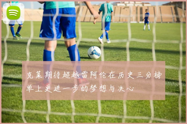 克莱期待超越雷阿伦在历史三分榜单上更进一步的梦想与决心