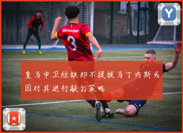 皇马中卫短缺却不提拔马丁内斯或因对其进行敲打策略