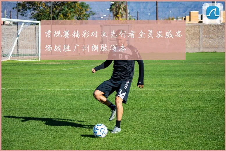 常规赛精彩对决先行者全员发威客场战胜广州朗肽海本