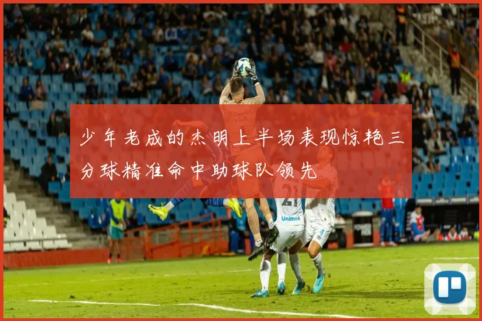 少年老成的杰明上半场表现惊艳三分球精准命中助球队领先