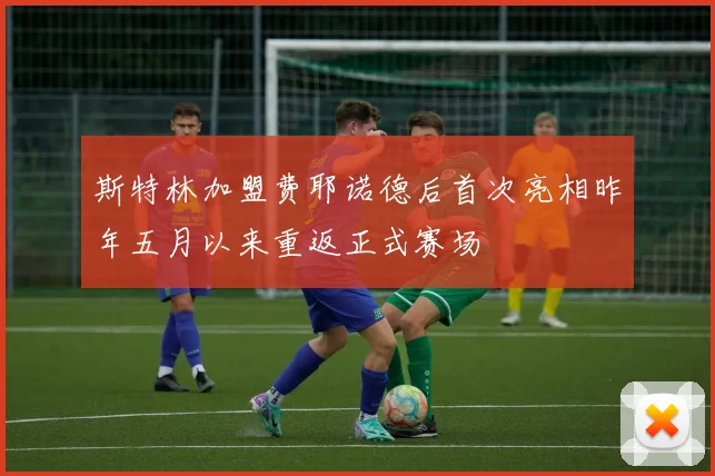 斯特林加盟费耶诺德后首次亮相昨年五月以来重返正式赛场