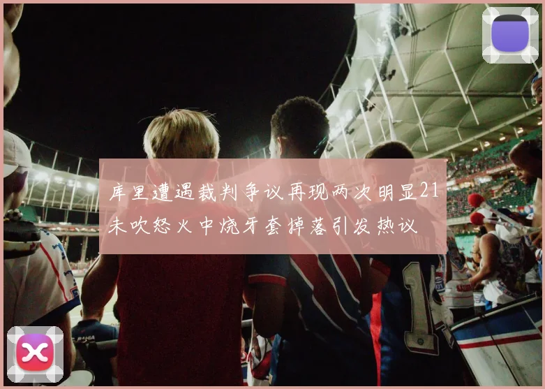 库里遭遇裁判争议再现两次明显21未吹怒火中烧牙套掉落引发热议