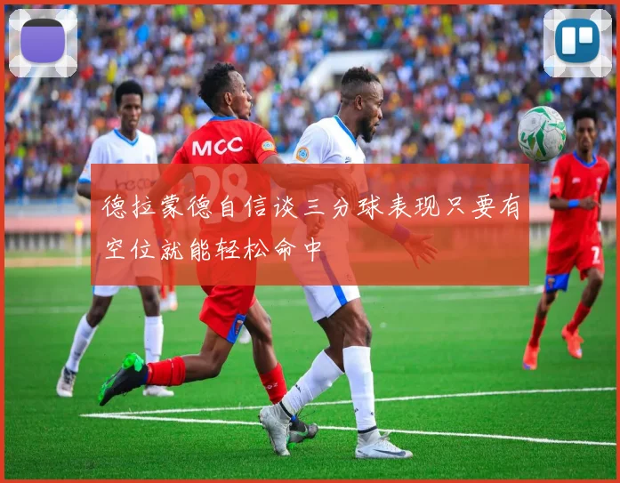 德拉蒙德自信谈三分球表现只要有空位就能轻松命中