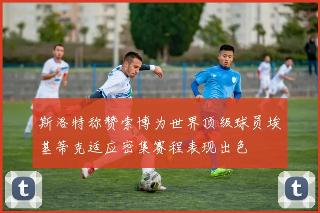 斯洛特称赞索博为世界顶级球员埃基蒂克适应密集赛程表现出色