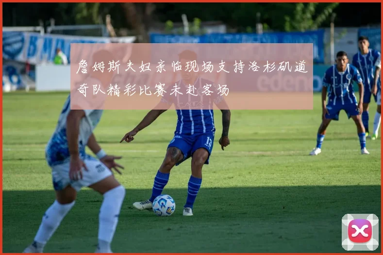 詹姆斯夫妇亲临现场支持洛杉矶道奇队精彩比赛未赴客场
