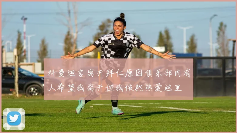 科曼坦言离开拜仁原因俱乐部内有人希望我离开但我依然热爱这里