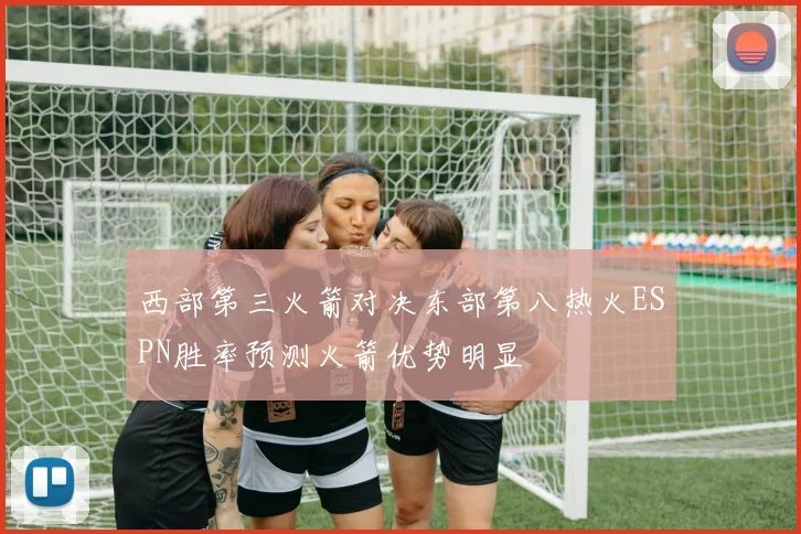 西部第三火箭对决东部第八热火ESPN胜率预测火箭优势明显
