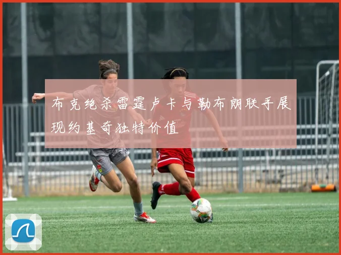 布克绝杀雷霆卢卡与勒布朗联手展现约基奇独特价值