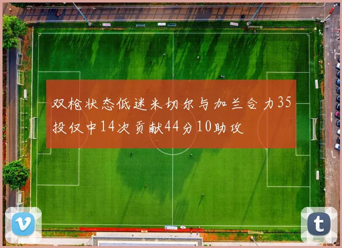 双枪状态低迷米切尔与加兰合力35投仅中14次贡献44分10助攻