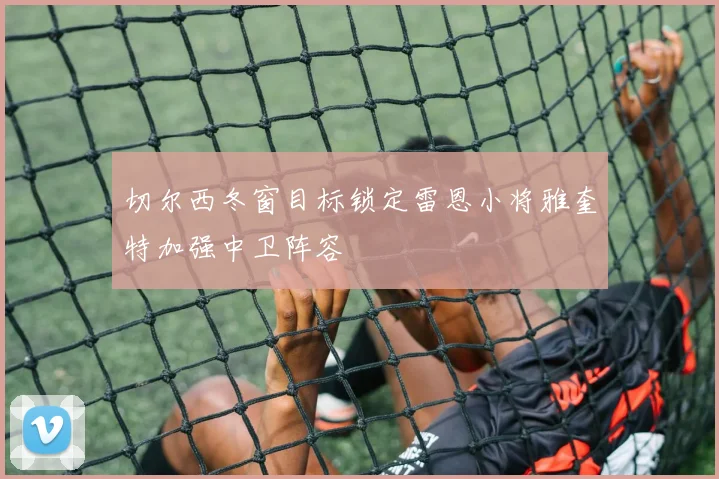 切尔西冬窗目标锁定雷恩小将雅奎特加强中卫阵容