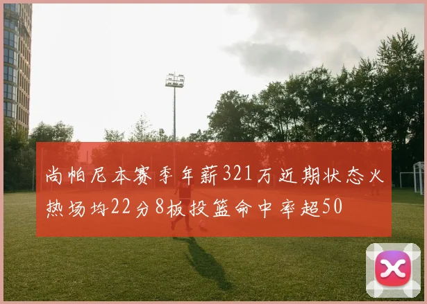 尚帕尼本赛季年薪321万近期状态火热场均22分8板投篮命中率超50