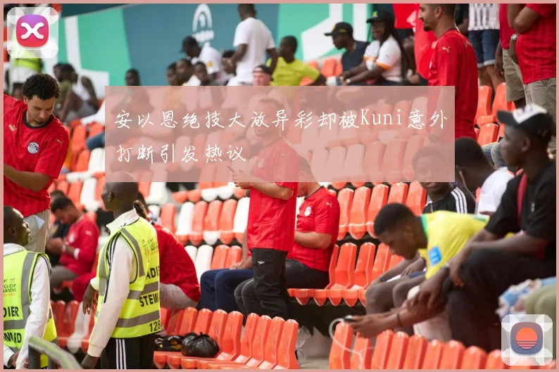 安以恩绝技大放异彩却被Kuni意外打断引发热议