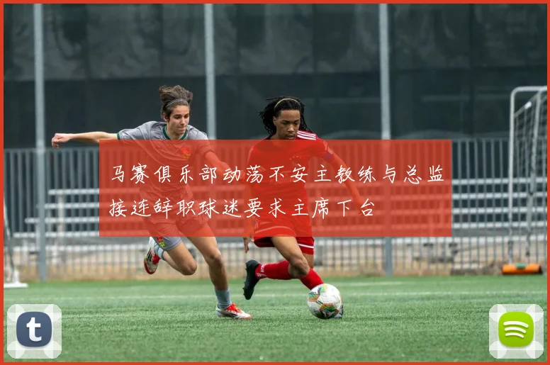 马赛俱乐部动荡不安主教练与总监接连辞职球迷要求主席下台