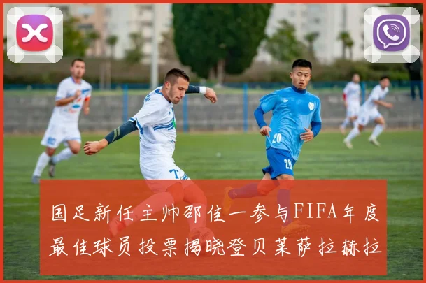 国足新任主帅邵佳一参与FIFA年度最佳球员投票揭晓登贝莱萨拉赫拉菲尼亚竞争激烈