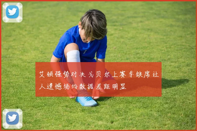 艾顿强势对决戈贝尔上赛季缺席让人遗憾场均数据差距明显