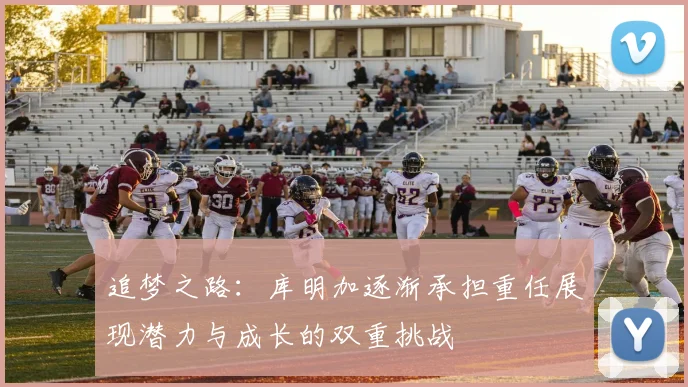 追梦之路：库明加逐渐承担重任展现潜力与成长的双重挑战