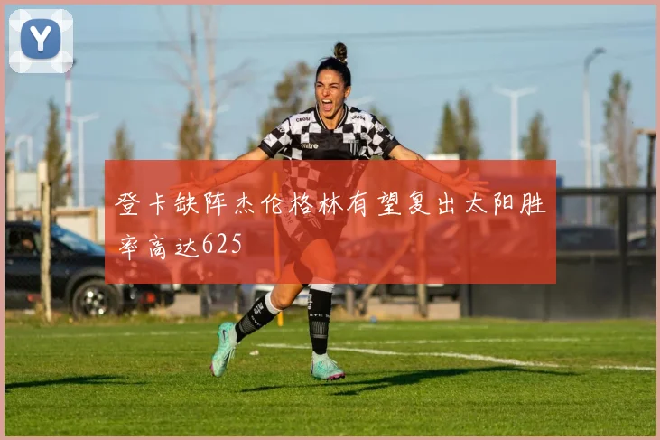 登卡缺阵杰伦格林有望复出太阳胜率高达625