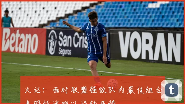 火记：面对联盟强敌队内最佳组合表现低迷难以逆转局势