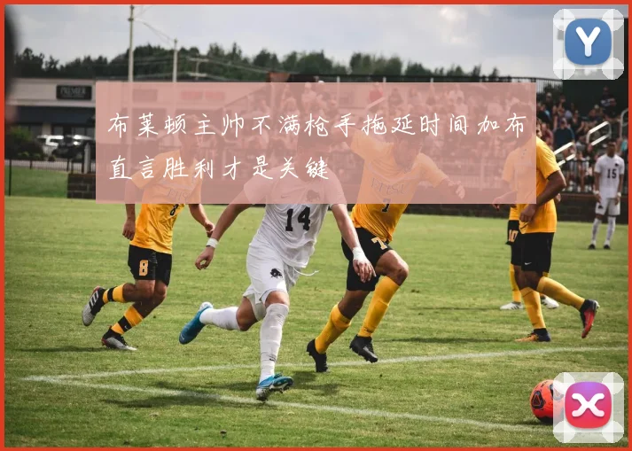 布莱顿主帅不满枪手拖延时间加布直言胜利才是关键