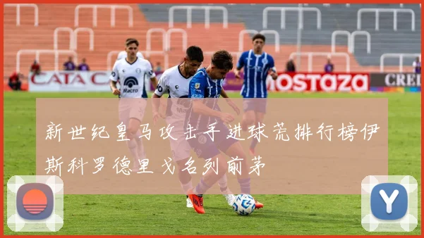 新世纪皇马攻击手进球荒排行榜伊斯科罗德里戈名列前茅