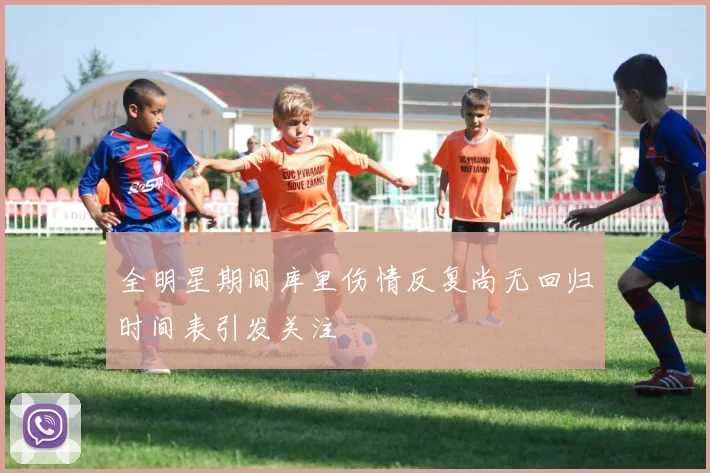 全明星期间库里伤情反复尚无回归时间表引发关注