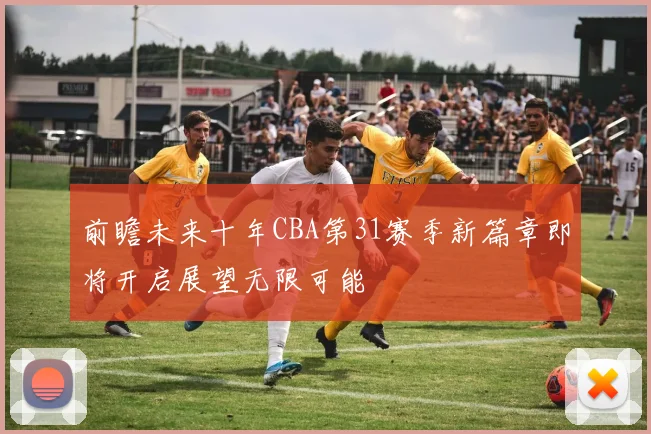 前瞻未来十年CBA第31赛季新篇章即将开启展望无限可能
