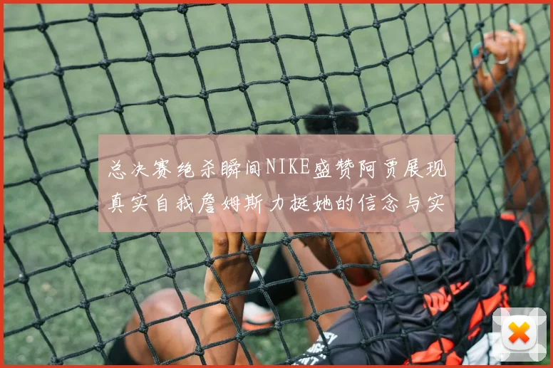 总决赛绝杀瞬间NIKE盛赞阿贾展现真实自我詹姆斯力挺她的信念与实力