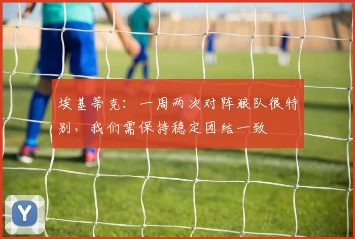 埃基蒂克：一周两次对阵狼队很特别，我们需保持稳定团结一致