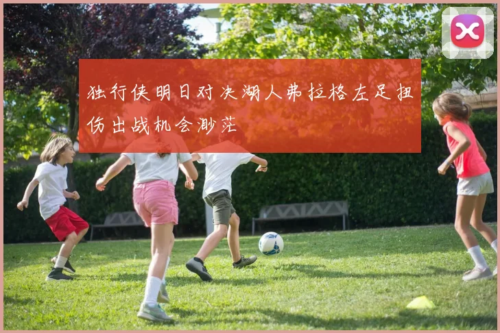 独行侠明日对决湖人弗拉格左足扭伤出战机会渺茫