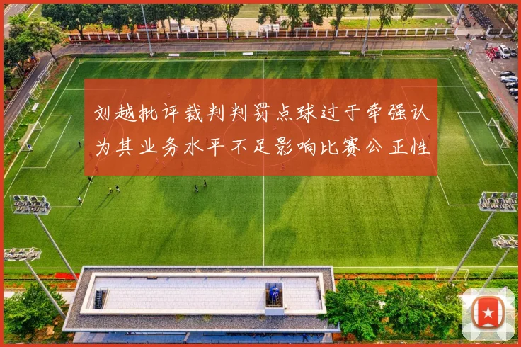 刘越批评裁判判罚点球过于牵强认为其业务水平不足影响比赛公正性