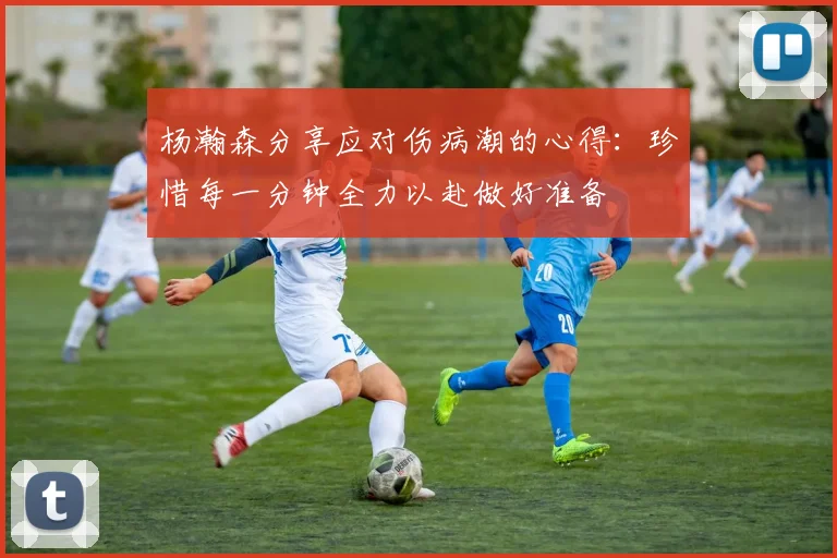 杨瀚森分享应对伤病潮的心得：珍惜每一分钟全力以赴做好准备