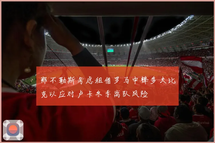 那不勒斯考虑租借罗马中锋多夫比克以应对卢卡冬季离队风险