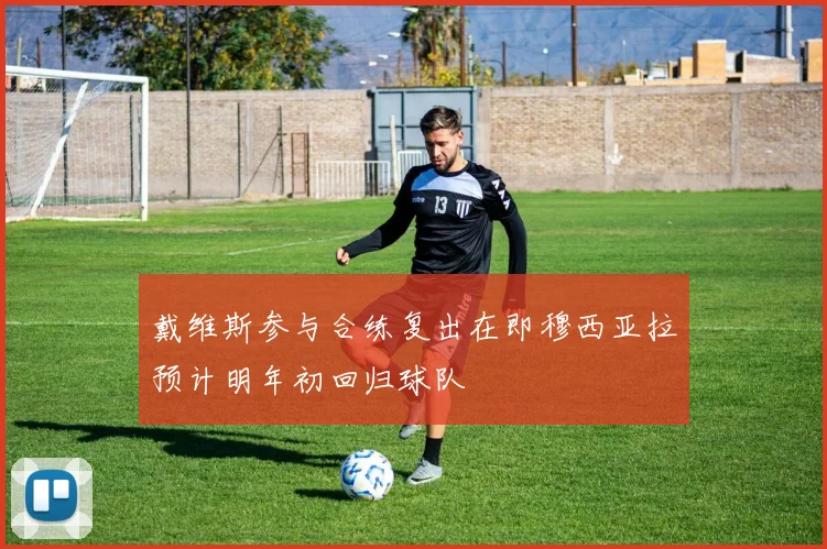 戴维斯参与合练复出在即穆西亚拉预计明年初回归球队