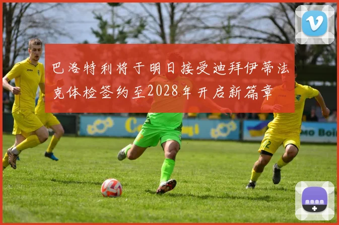 巴洛特利将于明日接受迪拜伊蒂法克体检签约至2028年开启新篇章