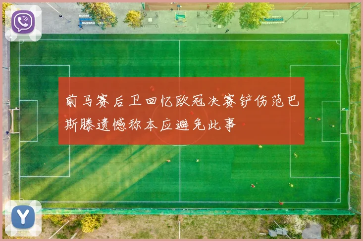前马赛后卫回忆欧冠决赛铲伤范巴斯滕遗憾称本应避免此事