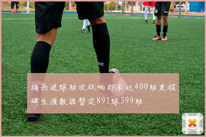 梅西进球助攻双响却未达400助里程碑生涯数据暂定891球399助