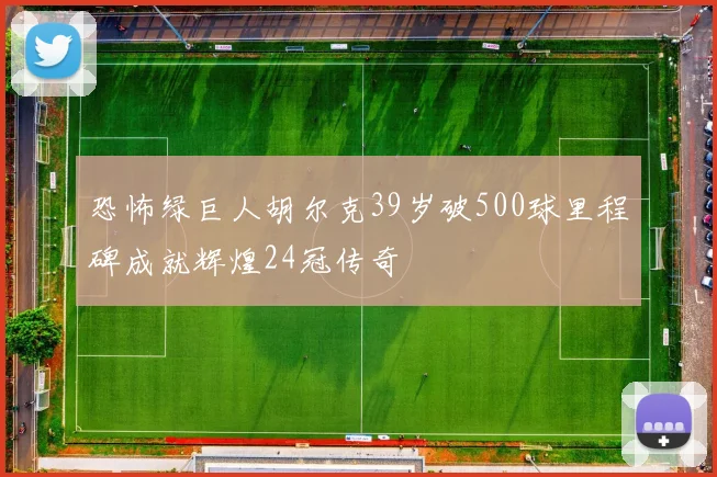 恐怖绿巨人胡尔克39岁破500球里程碑成就辉煌24冠传奇