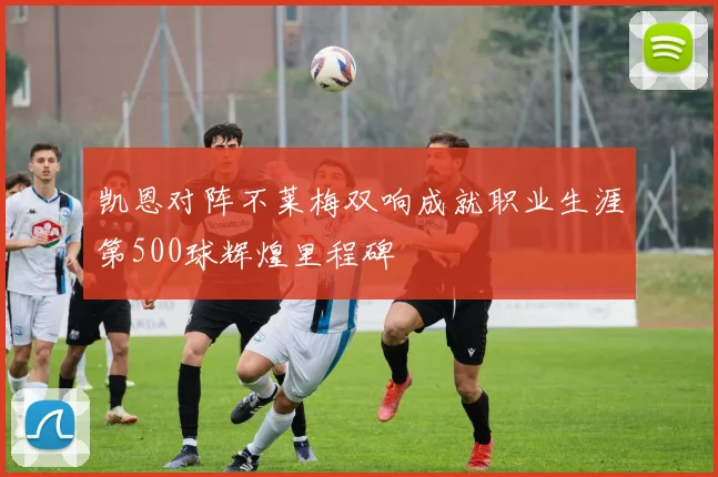凯恩对阵不莱梅双响成就职业生涯第500球辉煌里程碑