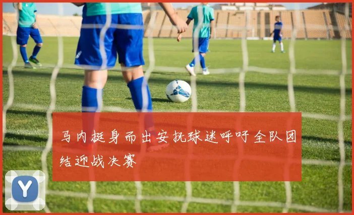 马内挺身而出安抚球迷呼吁全队团结迎战决赛