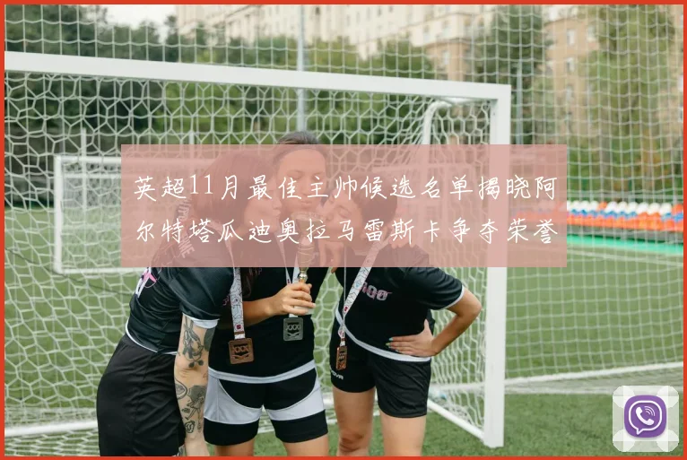 英超11月最佳主帅候选名单揭晓阿尔特塔瓜迪奥拉马雷斯卡争夺荣誉