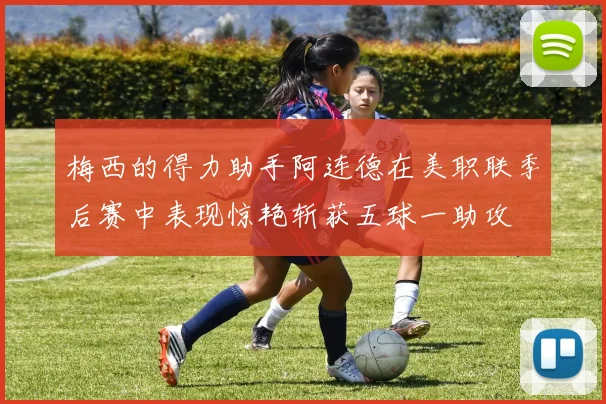 梅西的得力助手阿连德在美职联季后赛中表现惊艳斩获五球一助攻