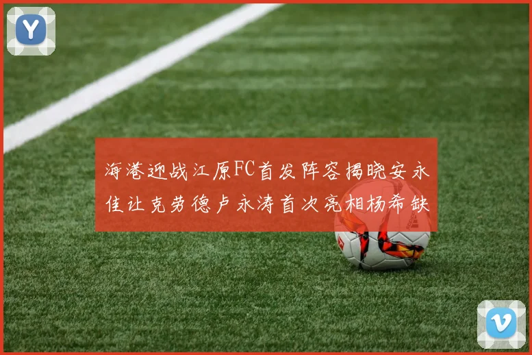 海港迎战江原FC首发阵容揭晓安永佳让克劳德卢永涛首次亮相杨希缺席