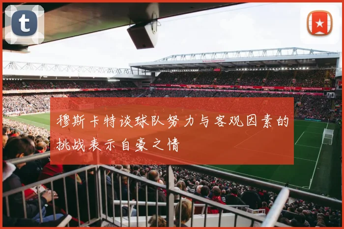 穆斯卡特谈球队努力与客观因素的挑战表示自豪之情