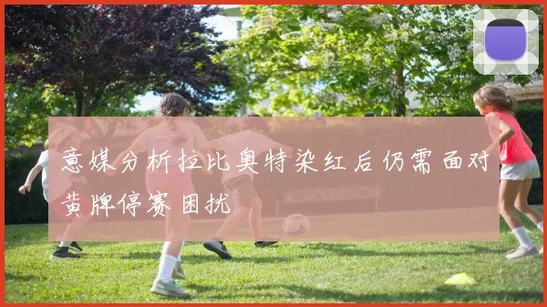 意媒分析拉比奥特染红后仍需面对黄牌停赛困扰