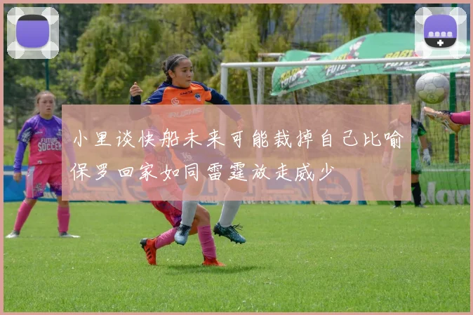 小里谈快船未来可能裁掉自己比喻保罗回家如同雷霆放走威少